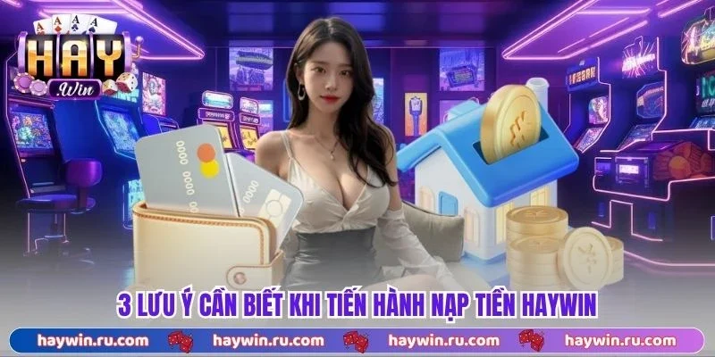 Nạp Tiền Haywin - Hướng Dẫn Thực Hiện Nhanh Chóng, Không Lỗi 3 lưu ý cần biết khi tiến hành nạp tiền Haywin