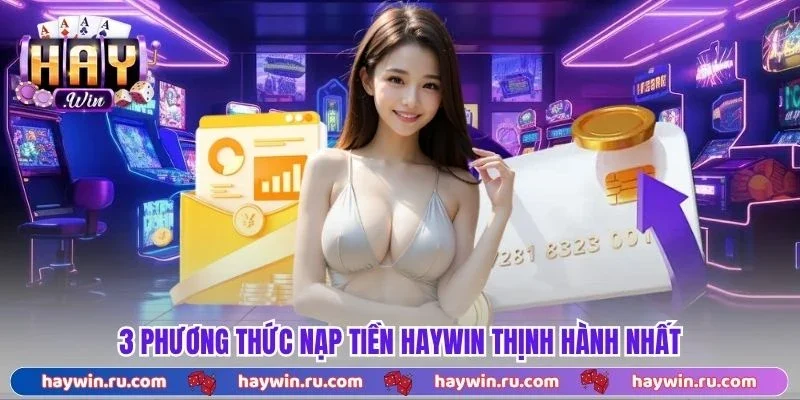 Nạp Tiền Haywin - Hướng Dẫn Thực Hiện Nhanh Chóng, Không Lỗi 3 phương thức nạp tiền Haywin thịnh hành nhất