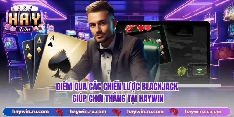 Blackjack - 3 Chiến Thuật Tối Ưu Được Cao Thủ Tin Dùng Điểm qua các chiến lược blackjack giúp chơi thắng tại Haywin