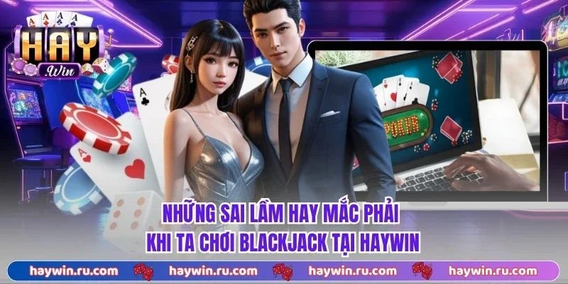 Blackjack - 3 Chiến Thuật Tối Ưu Được Cao Thủ Tin Dùng Những sai lầm hay mắc phải khi ta chơi blackjack tại Haywin